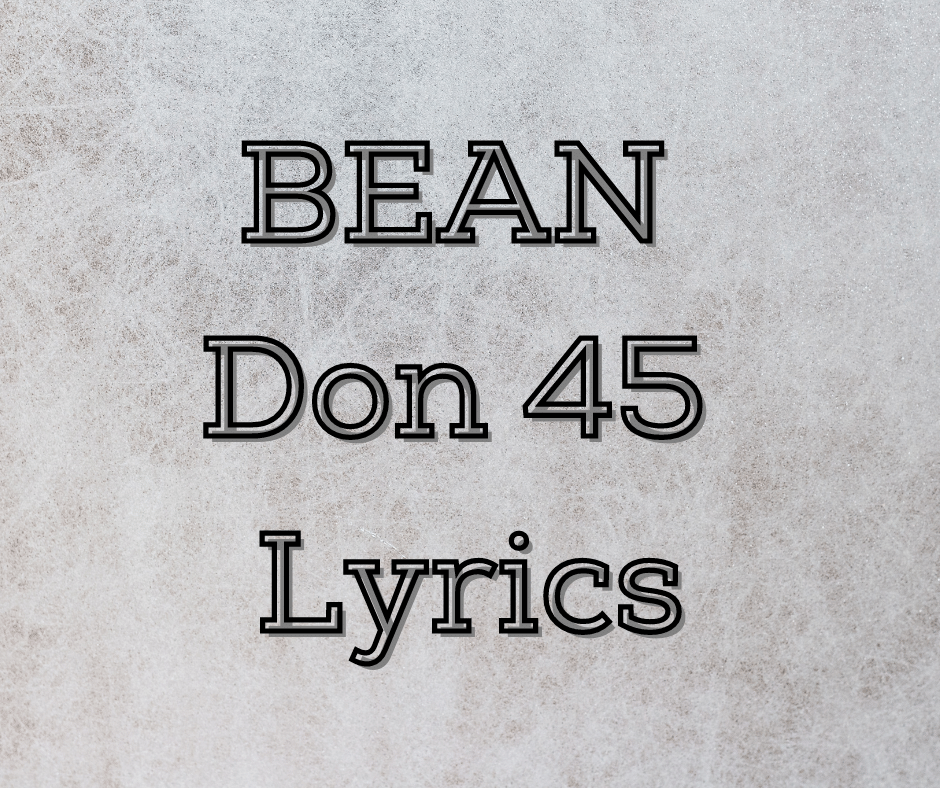 BEAN Don 45 Lyrics I’m on a bean right now Lyrics